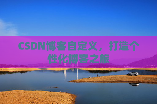 CSDN博客自定义，打造个性化博客之旅
